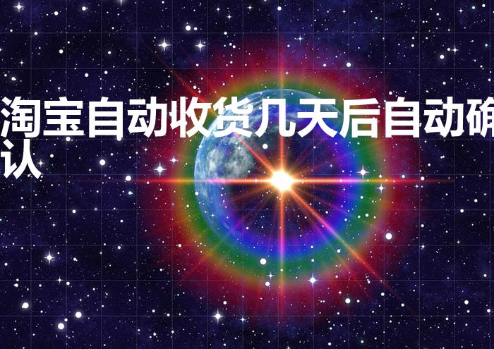 淘宝自动收货几天后自动确认（淘宝系统多少天自动确认收货）