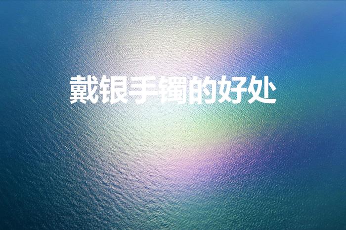 戴银手镯的好处（戴银手镯对身体有什么好处）