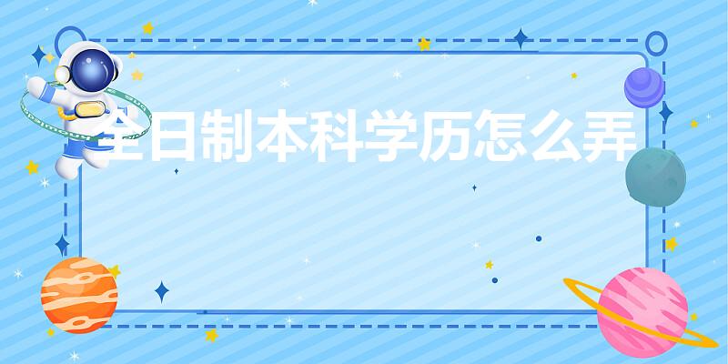 全日制本科学历怎么弄（全日制本科文凭怎么获得）