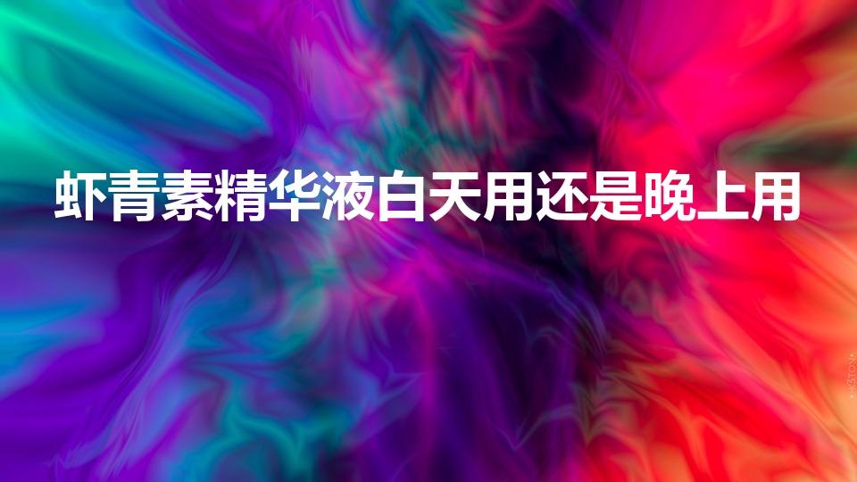 虾青素精华液白天用还是晚上用