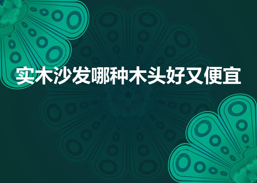 实木沙发哪种木头好又便宜（实木衣柜实木沙发什么木头好）