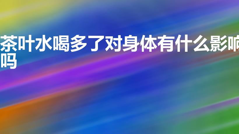 茶叶水喝多了对身体有什么影响吗（茶叶水喝多了有何坏处）