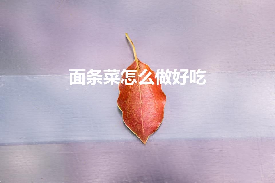 面条菜怎么做好吃（面条菜怎么做好吃 4种吃法别错过）