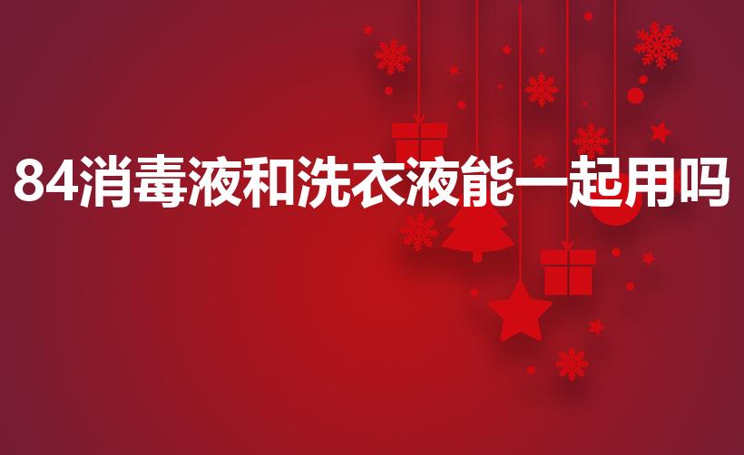 84消毒液和洗衣液能一起用吗