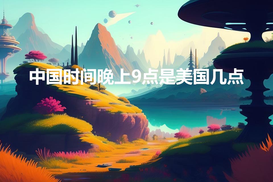 中国时间晚上9点是美国几点（中国晚上9点是美国几点、）