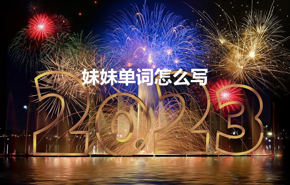 妹妹单词怎么写（“妹妹”的英文怎么写）