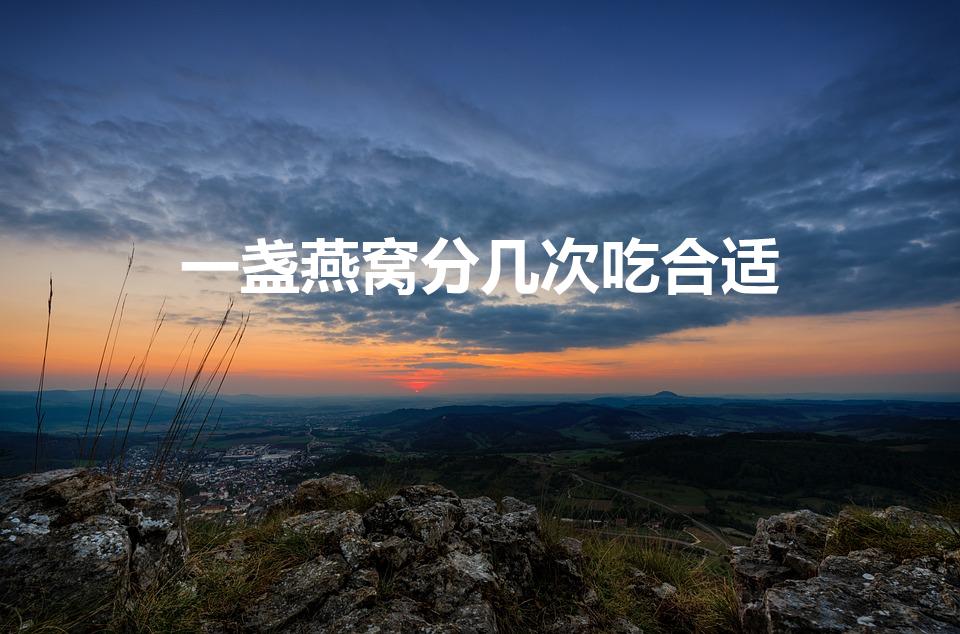 一盏燕窝分几次吃合适（燕窝一盏可以吃几次）