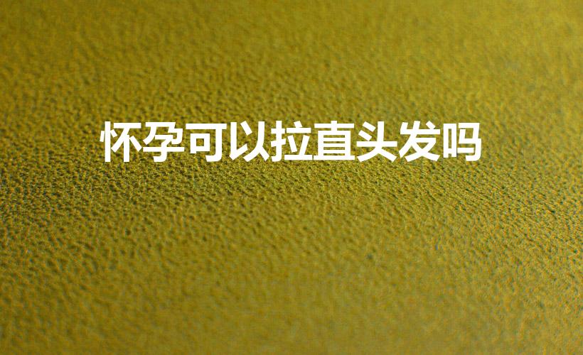 怀孕可以拉直头发吗（孕晚期能拉直头发吗）