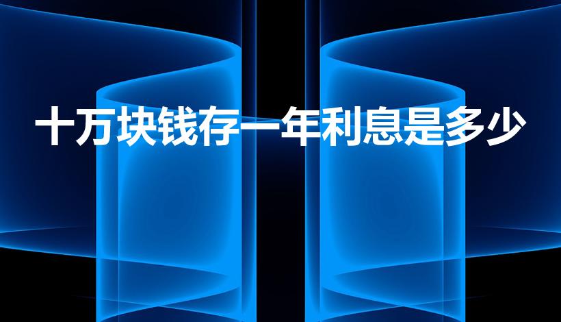 十万块钱存一年利息是多少（10万一年利息多少）