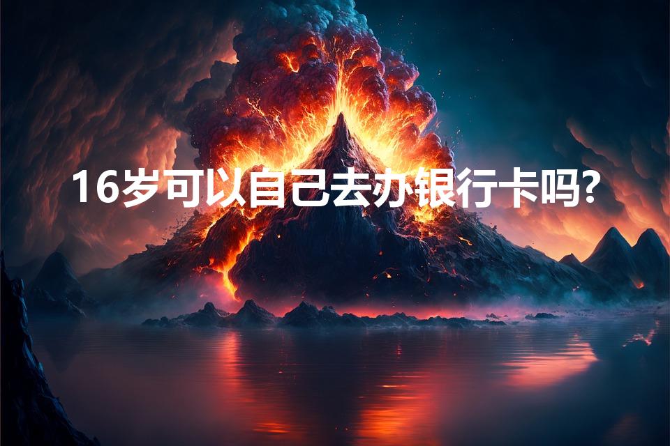 16岁可以自己去办银行卡吗?（十六岁能不能自己办银行卡）