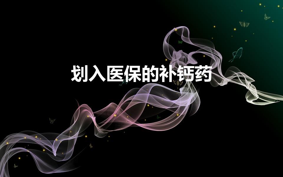 划入医保的补钙药（一般医保卡可以刷什么钙片）