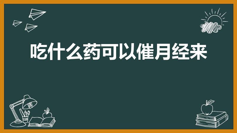 吃什么药可以催月经来（催促月经吃什么药）