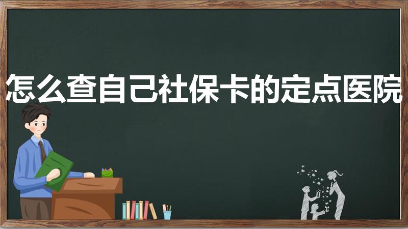 怎么查自己社保卡的定点医院（如何查询本人医保卡定点医院）