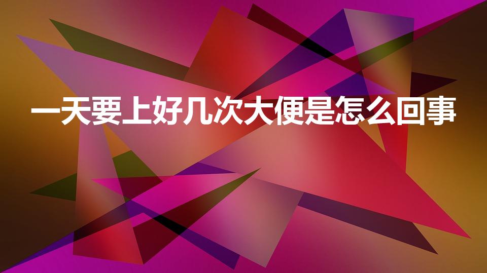 一天要上好几次大便是怎么回事（一天大便三四次,正常吗）