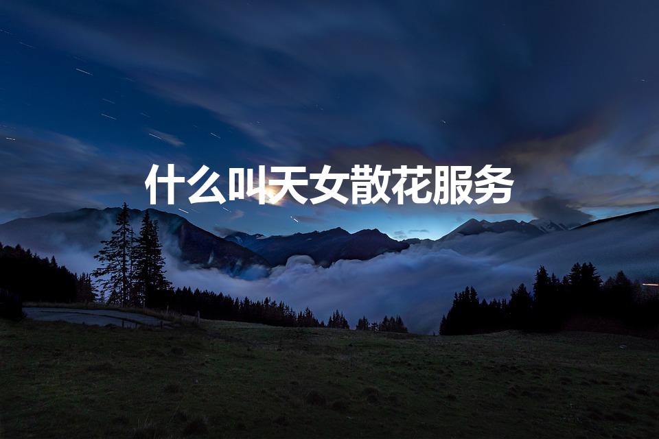 什么叫天女散花服务（天女散花服务是什么？）