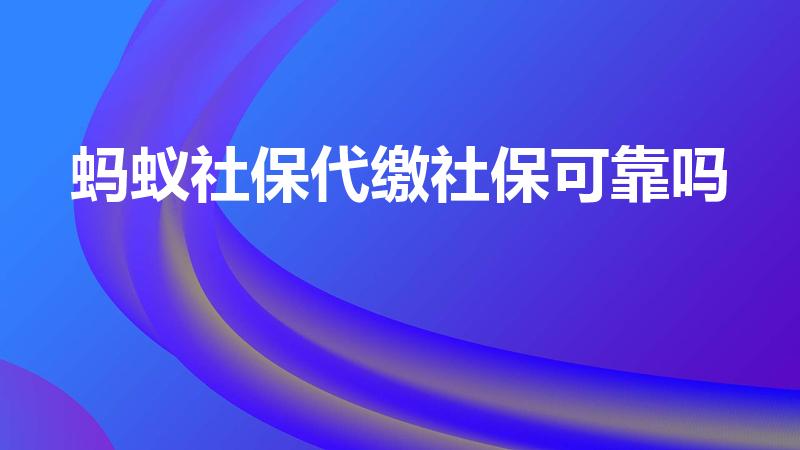 蚂蚁社保代缴社保可靠吗（蚂蚁社保代缴国家承认吗）