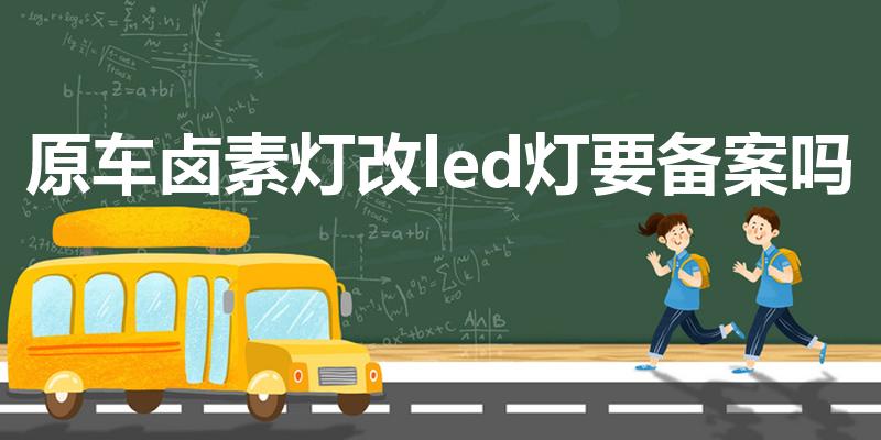 原车卤素灯改led灯要备案吗（卤素灯改led灯交警查吗）
