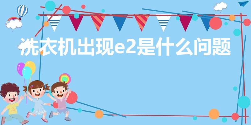 洗衣机出现e2是什么问题（洗衣机e2是什么故障）