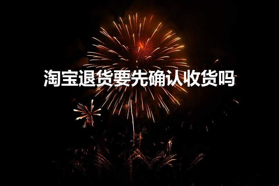 淘宝退货要先确认收货吗（淘宝上退货要不要先确认收货）