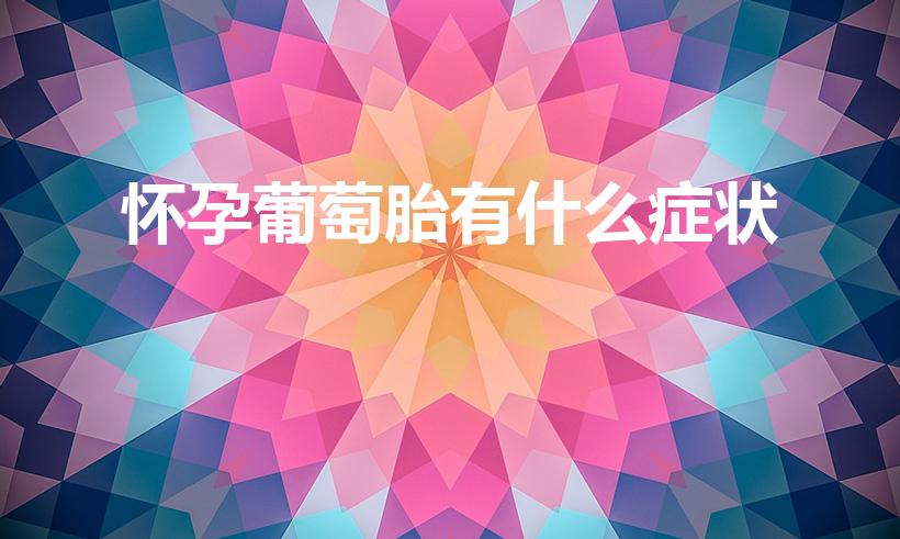 怀孕葡萄胎有什么症状（葡萄胎是什么意思危害大吗）