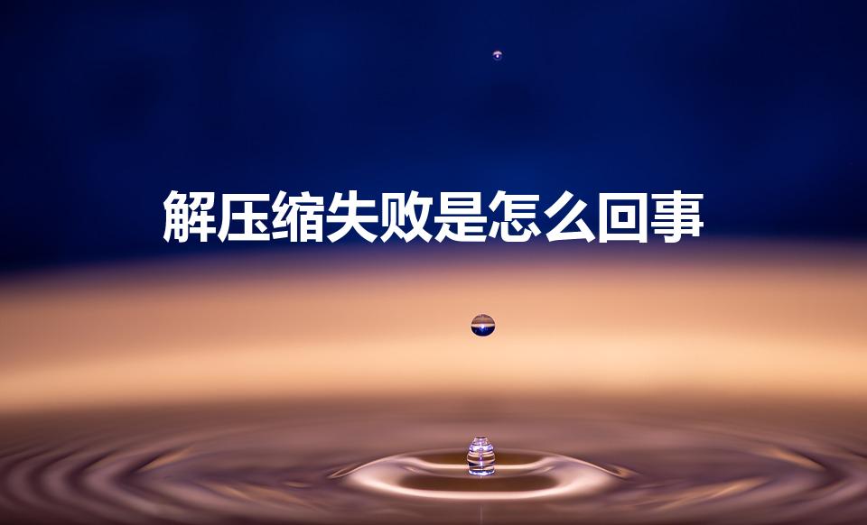解压缩失败是怎么回事（为什么显示解压缩失败呢）