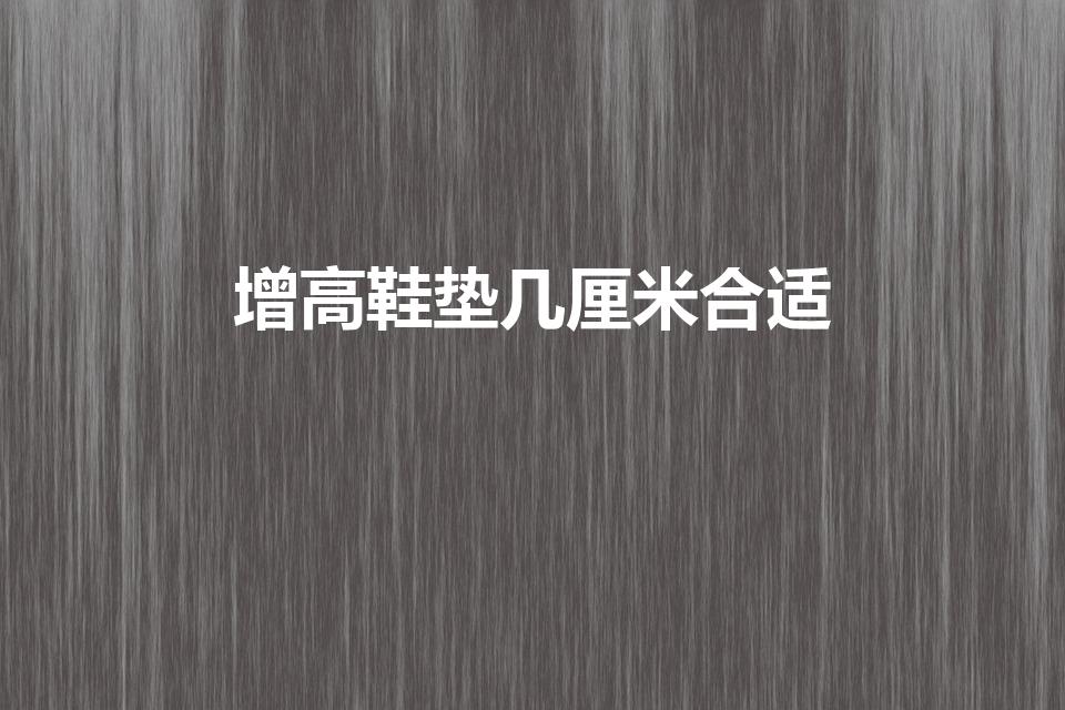 增高鞋垫几厘米合适（内增高鞋垫几厘米合适）