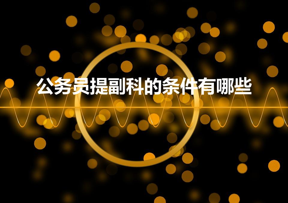 公务员提副科的条件有哪些（公务员科员到副科需要什么条件）