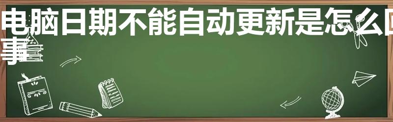 电脑日期不能自动更新是怎么回事（电脑时间不能自动更新）