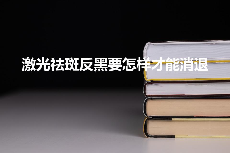激光祛斑反黑要怎样才能消退（激光反黑了怎么修复）
