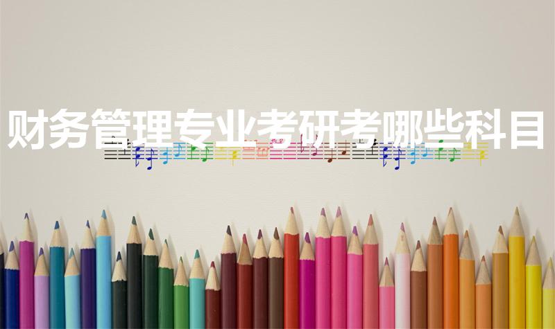 财务管理专业考研考哪些科目（财务管理考研考哪几门课程）