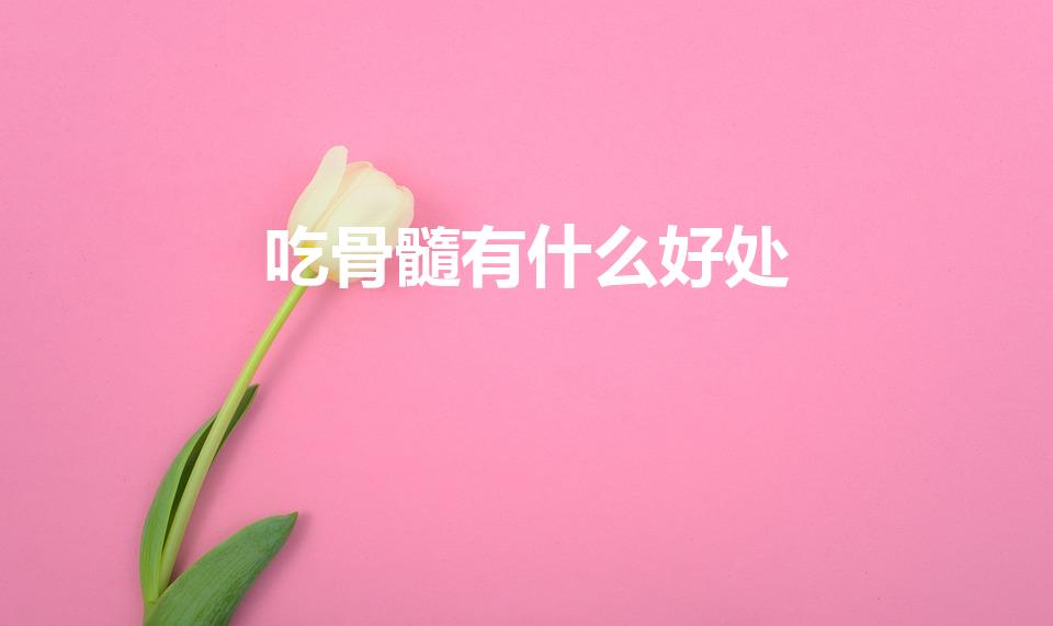 吃骨髓有什么好处（吃牛髓有什么好处）