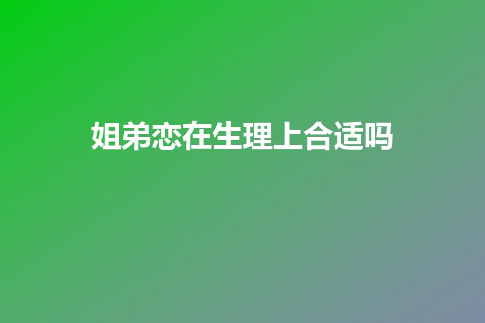 姐弟恋在生理上合适吗（姐弟恋是否合适）