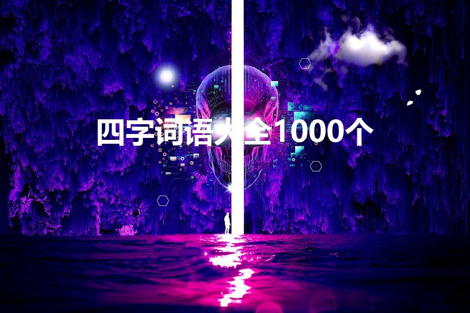 四字词语大全1000个（四字好词1000个有哪些）