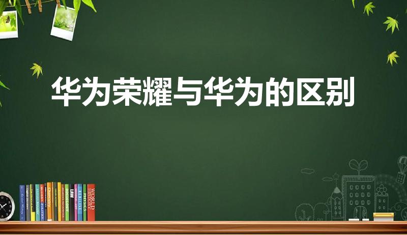 华为荣耀与华为的区别（华为和荣耀有什么区别呢）