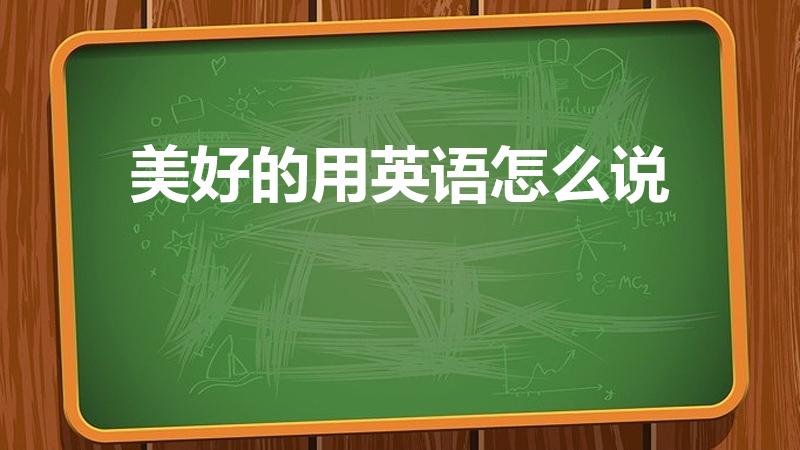 美好的用英语怎么说（美好的英语翻译 美好用英语怎么说）