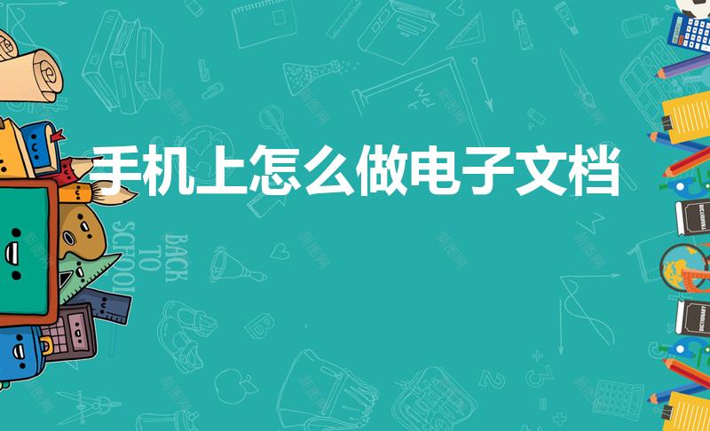 手机上怎么做电子文档（在手机上怎么做word电子文档）