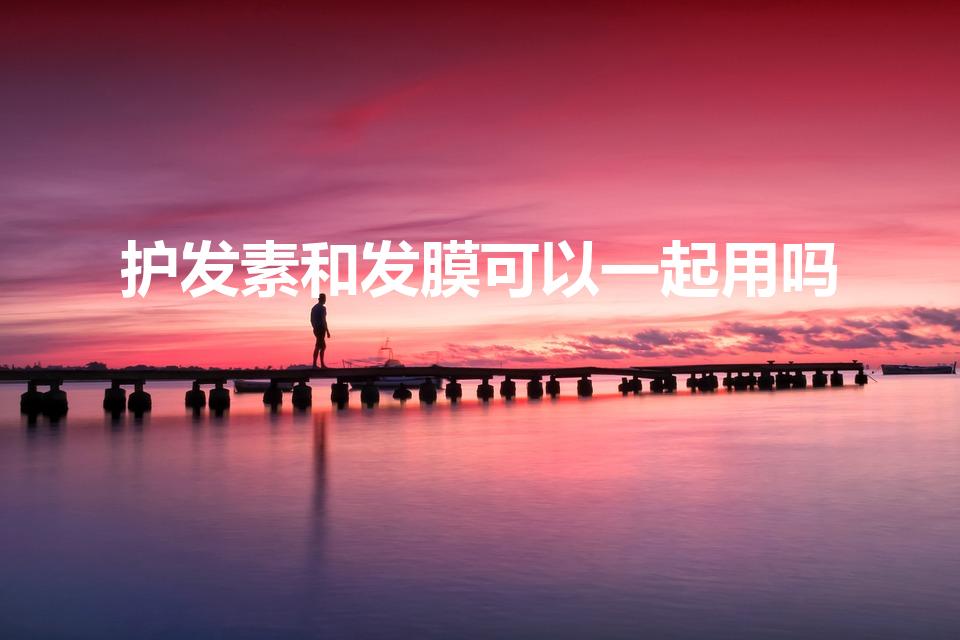 护发素和发膜可以一起用吗（发膜和护发素可以一起用吗）