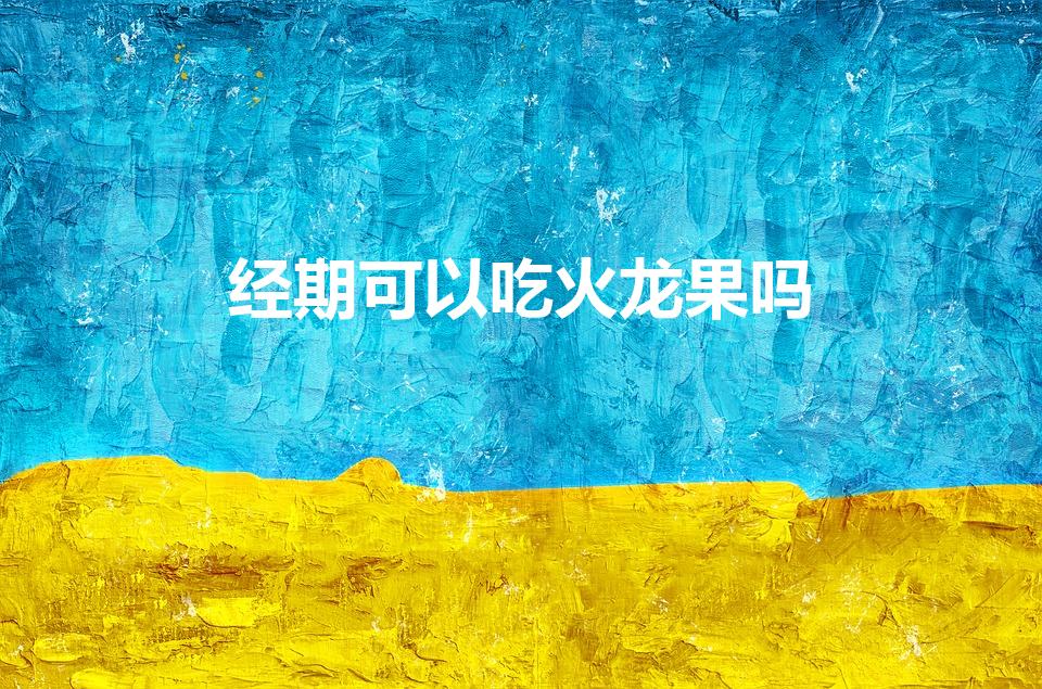 经期可以吃火龙果吗（生理期能吃火龙果吗）