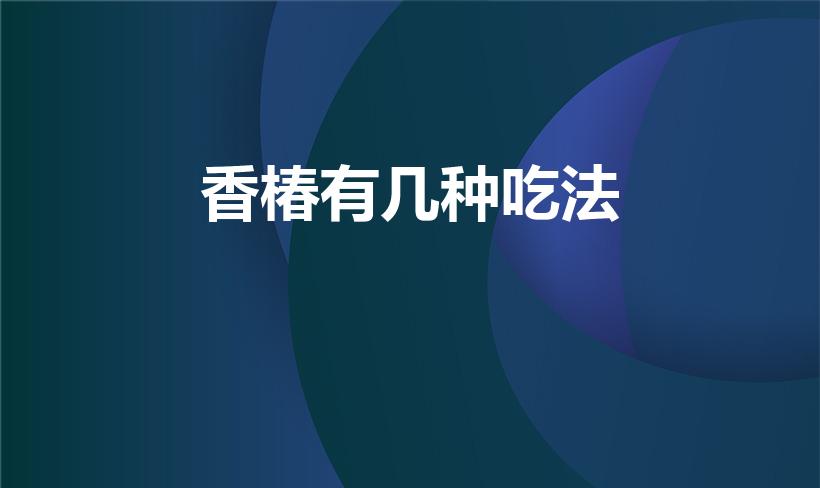 香椿有几种吃法（香椿有哪些吃法）