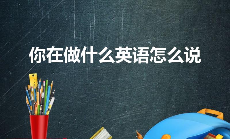 你在做什么英语怎么说（“你在干什么用英语怎么说）