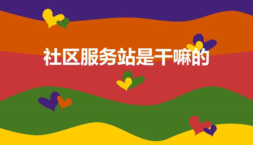 社区服务站是干嘛的（社区卫生服务站是做什么的）
