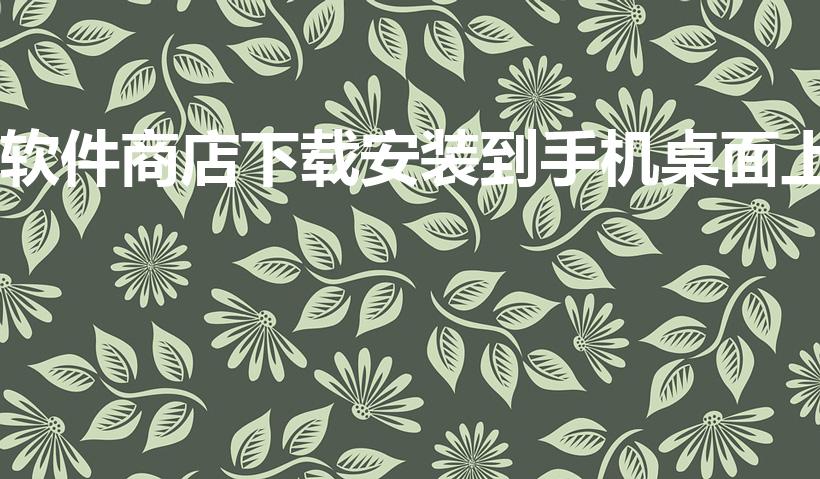 软件商店下载安装到手机桌面上