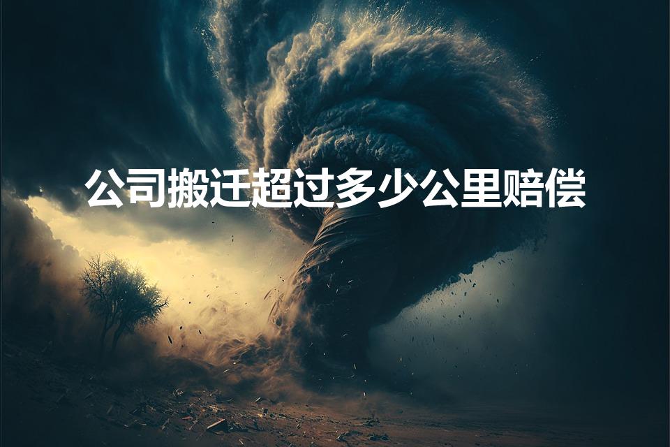 公司搬迁超过多少公里赔偿（企业搬迁要多少公里才有赔偿）