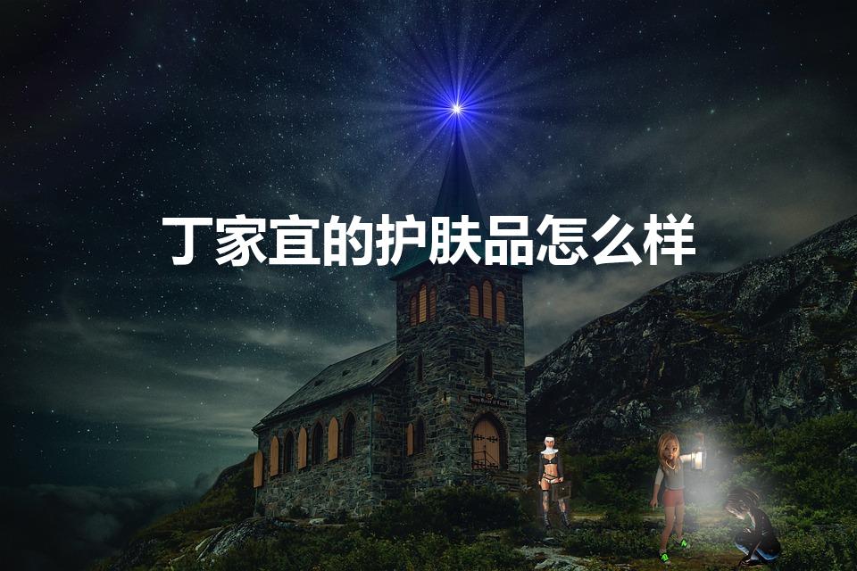 丁家宜的护肤品怎么样（丁家宜化妆品怎么样）