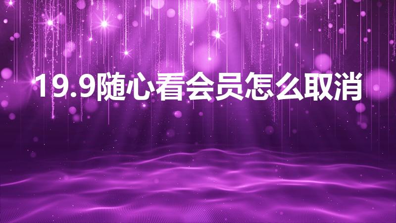 19.9随心看会员怎么取消（随心看会员怎么退订）
