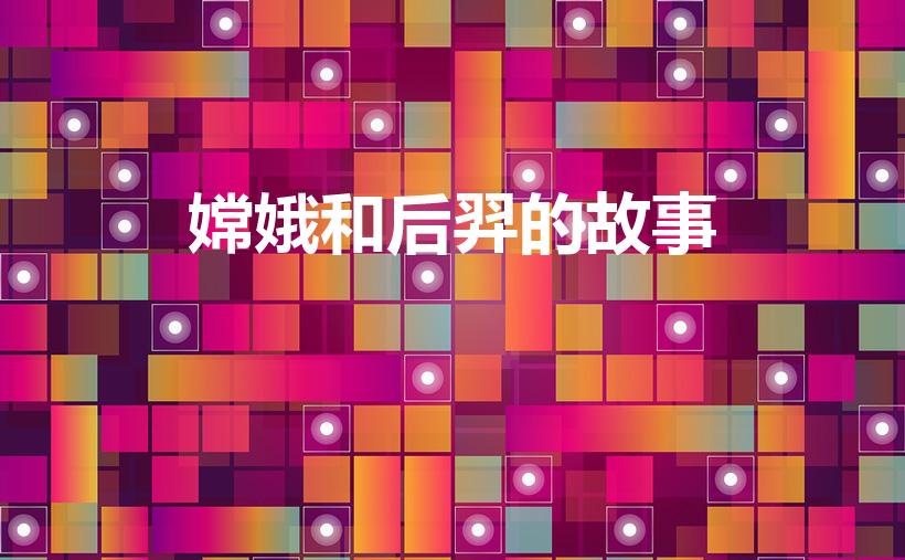 嫦娥和后羿的故事（后羿射日和嫦娥奔月的神话）