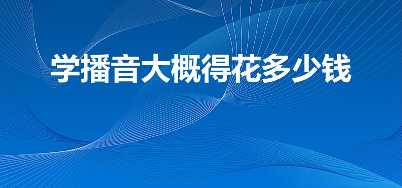 学播音大概得花多少钱（播音主持一般培训费用）