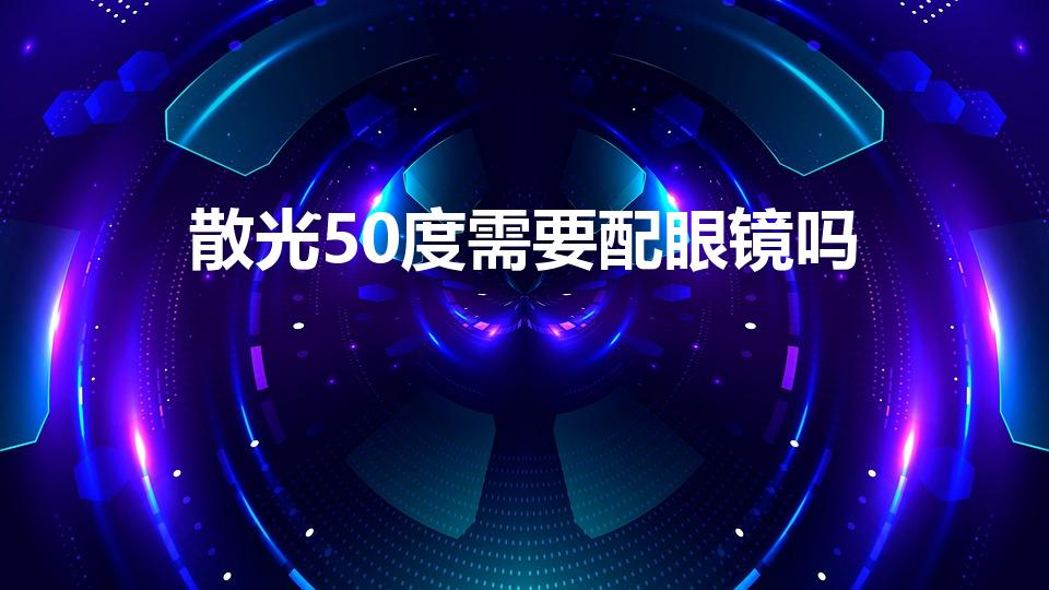 散光50度需要配眼镜吗（散光50度要戴眼镜吗）