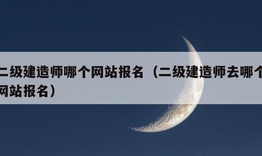 二级建造师哪个网站报名？二级建造师去哪个网站报名