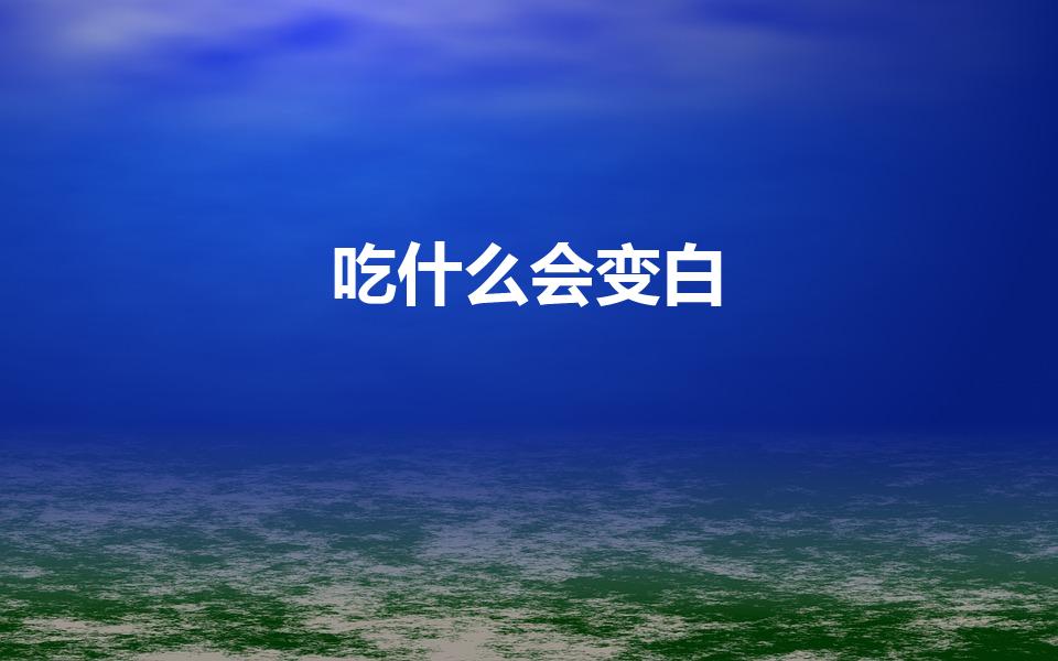 吃什么会变白（吃哪些食物可以让皮肤变白）